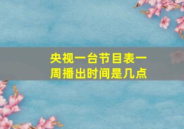 央视一台节目表一周播出时间是几点