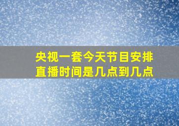 央视一套今天节目安排直播时间是几点到几点