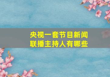 央视一套节目新闻联播主持人有哪些