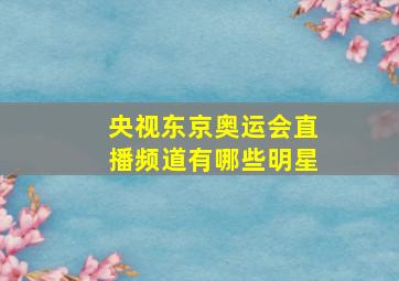 央视东京奥运会直播频道有哪些明星