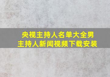 央视主持人名单大全男主持人新闻视频下载安装