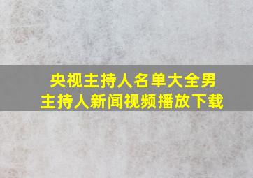 央视主持人名单大全男主持人新闻视频播放下载