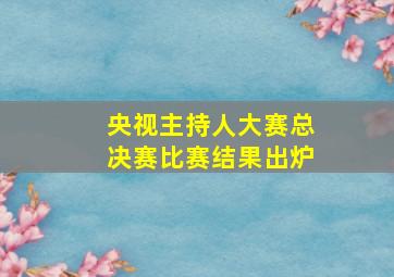 央视主持人大赛总决赛比赛结果出炉