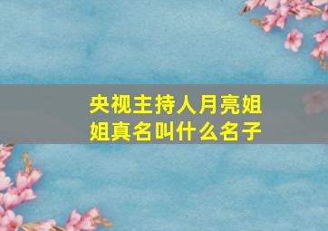 央视主持人月亮姐姐真名叫什么名子