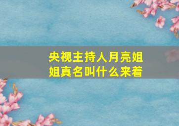 央视主持人月亮姐姐真名叫什么来着