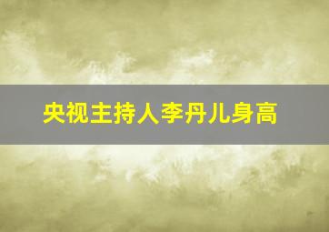 央视主持人李丹儿身高