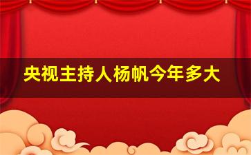 央视主持人杨帆今年多大