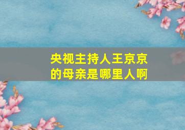 央视主持人王京京的母亲是哪里人啊