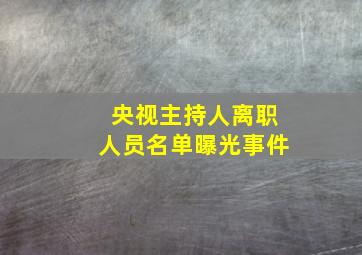 央视主持人离职人员名单曝光事件