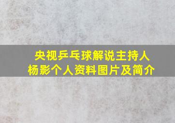 央视乒乓球解说主持人杨影个人资料图片及简介