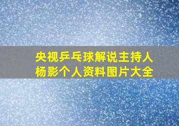 央视乒乓球解说主持人杨影个人资料图片大全