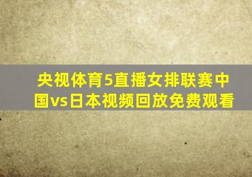 央视体育5直播女排联赛中国vs日本视频回放免费观看