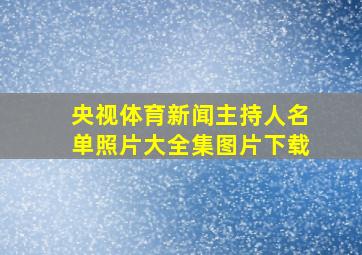 央视体育新闻主持人名单照片大全集图片下载