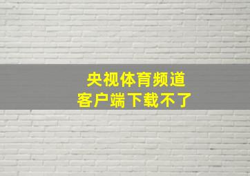 央视体育频道客户端下载不了