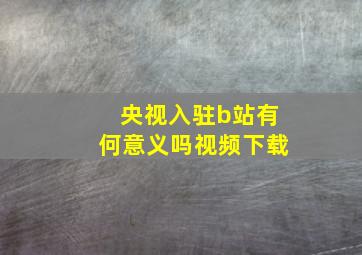 央视入驻b站有何意义吗视频下载