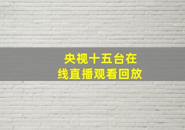 央视十五台在线直播观看回放