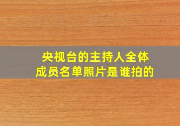 央视台的主持人全体成员名单照片是谁拍的