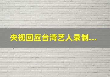 央视回应台湾艺人录制...