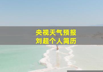 央视天气预报刘超个人简历