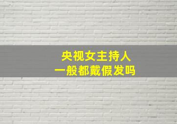 央视女主持人一般都戴假发吗