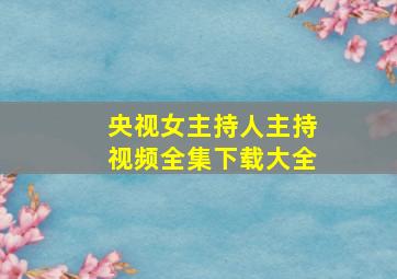 央视女主持人主持视频全集下载大全