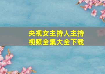 央视女主持人主持视频全集大全下载