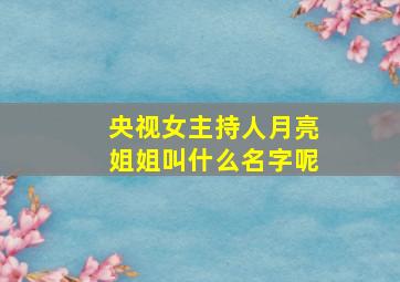 央视女主持人月亮姐姐叫什么名字呢