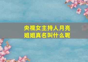 央视女主持人月亮姐姐真名叫什么呢