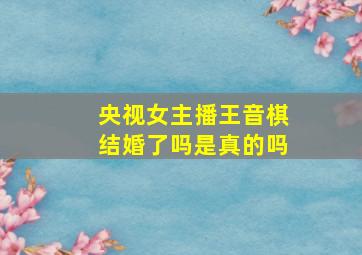 央视女主播王音棋结婚了吗是真的吗