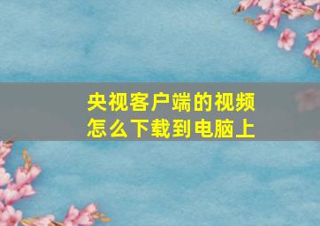 央视客户端的视频怎么下载到电脑上