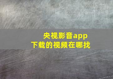 央视影音app下载的视频在哪找