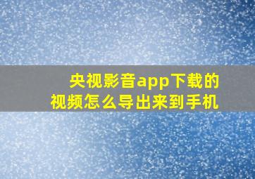 央视影音app下载的视频怎么导出来到手机