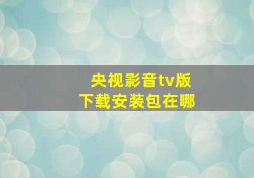 央视影音tv版下载安装包在哪