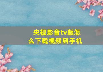 央视影音tv版怎么下载视频到手机