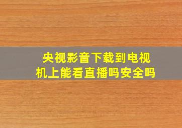 央视影音下载到电视机上能看直播吗安全吗