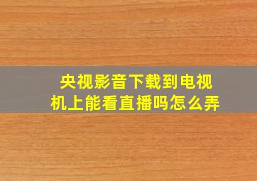 央视影音下载到电视机上能看直播吗怎么弄