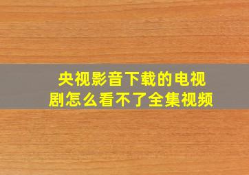 央视影音下载的电视剧怎么看不了全集视频