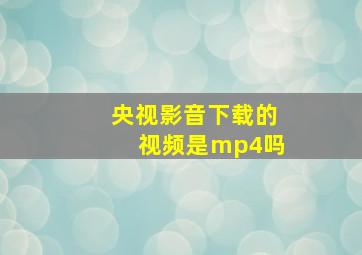 央视影音下载的视频是mp4吗