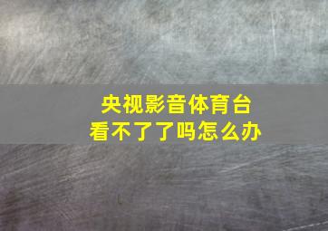 央视影音体育台看不了了吗怎么办