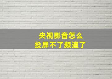 央视影音怎么投屏不了频道了