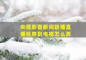 央视影音新闻联播直播投屏到电视怎么弄