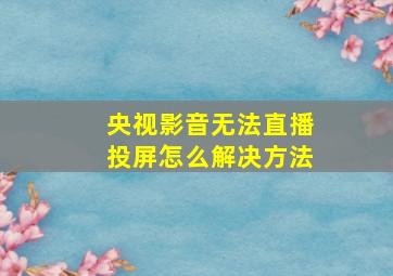 央视影音无法直播投屏怎么解决方法