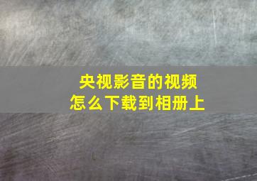 央视影音的视频怎么下载到相册上