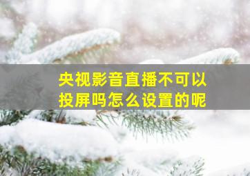 央视影音直播不可以投屏吗怎么设置的呢