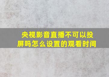 央视影音直播不可以投屏吗怎么设置的观看时间