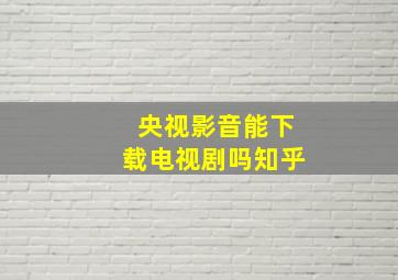 央视影音能下载电视剧吗知乎