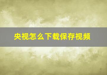 央视怎么下载保存视频