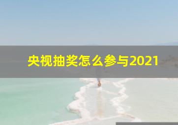 央视抽奖怎么参与2021