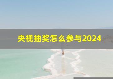 央视抽奖怎么参与2024