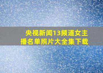 央视新闻13频道女主播名单照片大全集下载